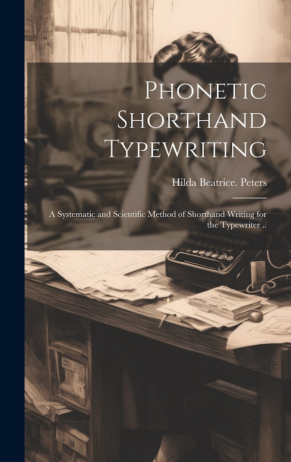 Phonetic Shorthand Typewriting; a Systematic and Scientific Method of Shorthand Writing for the Typewriter by Hilda Beatrice Peters, Hardcover