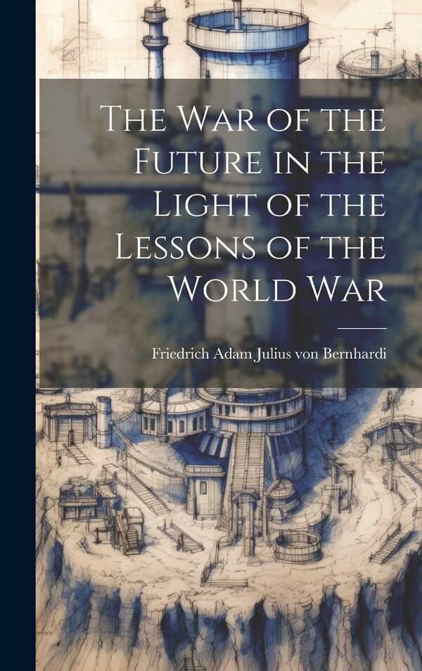The War of the Future in the Light of the Lessons of the World War by Friedrich Adam Julius Von Bernhardi, Hardcover | Indigo Chapters