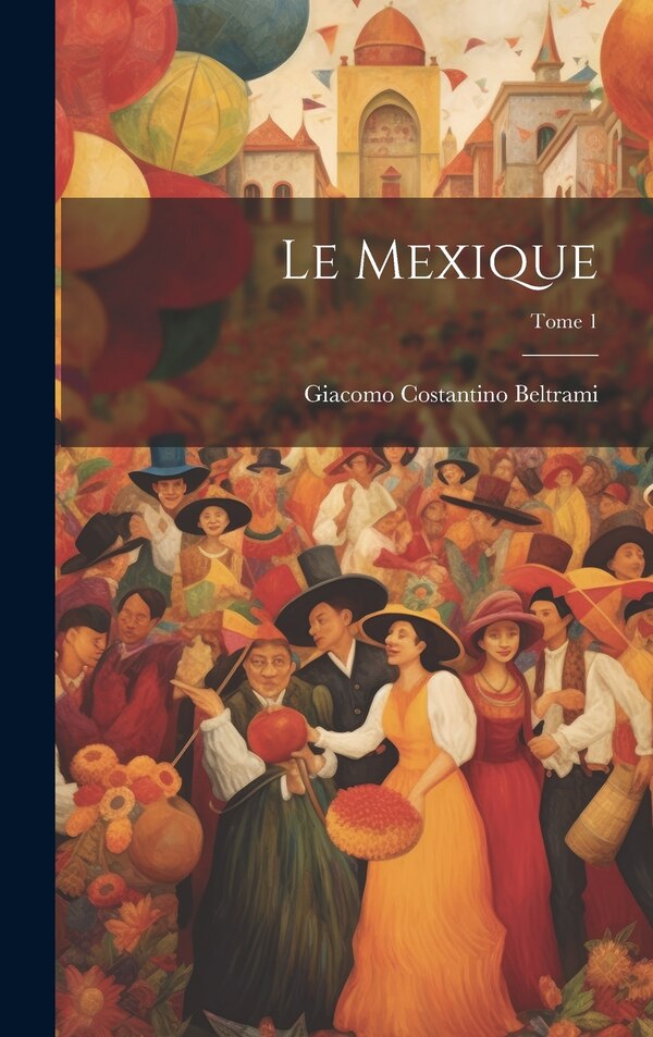 Le Mexique; Tome 1 by Giacomo Costantino 1779-1855 Beltrami, Hardcover | Indigo Chapters