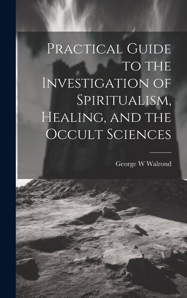Practical Guide to the Investigation of Spiritualism Healing and the Occult Sciences by George W Walrond, Hardcover | Indigo Chapters