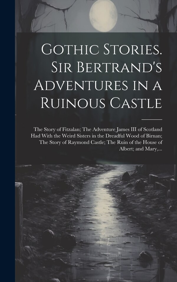 Gothic Stories. Sir Bertrand's Adventures in a Ruinous Castle; The Story of Fitzalan; The Adventure James III of Scotland Had With the by Anonymous