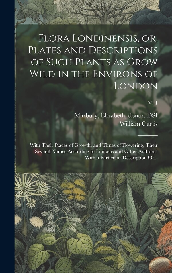 Flora Londinensis or Plates and Descriptions of Such Plants as Grow Wild in the Environs of London by William 1746-1799 Curtis, Hardcover