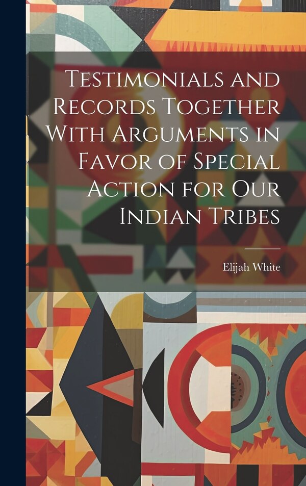Testimonials and Records Together With Arguments in Favor of Special Action for Our Indian Tribes by Elijah 1806-1879 White, Hardcover