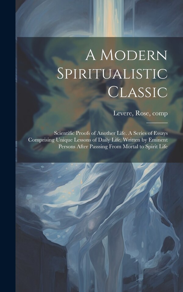 A Modern Spiritualistic Classic; Scientific Proofs of Another Life. A Series of Essays Comprising Unique Lessons of Daily Life Written