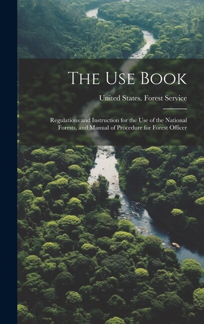 The Use Book; Regulations and Instruction for the Use of the National Forests and Manual of Procedure for Forest Officer | Indigo Chapters