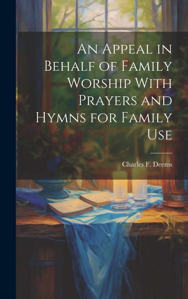 An Appeal in Behalf of Family Worship With Prayers and Hymns for Family Use by Charles F Deems, Hardcover | Indigo Chapters