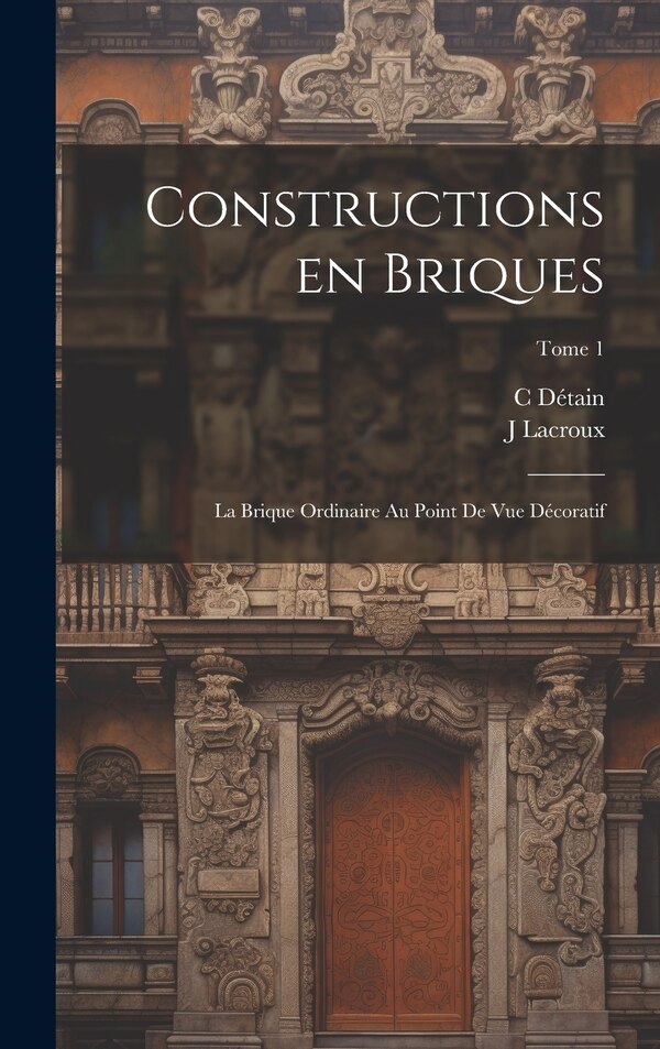 Constructions en briques; la brique ordinaire au point de vue décoratif; Tome 1 by J Lacroux, Hardcover | Indigo Chapters