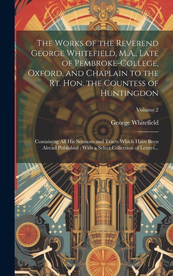 The Works of the Reverend George Whitefield M.A. Late of Pembroke-College Oxford and Chaplain to the Rt. Hon. the Countess of Huntingdon