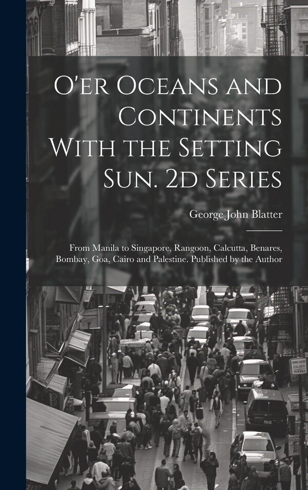 O'er Oceans and Continents With the Setting Sun. 2d Series by George John 1861- Blatter, Hardcover | Indigo Chapters