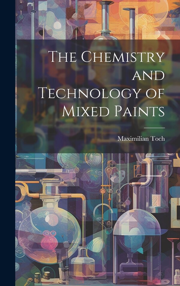 The Chemistry and Technology of Mixed Paints by Maximilian 1864-1946 Toch, Hardcover | Indigo Chapters