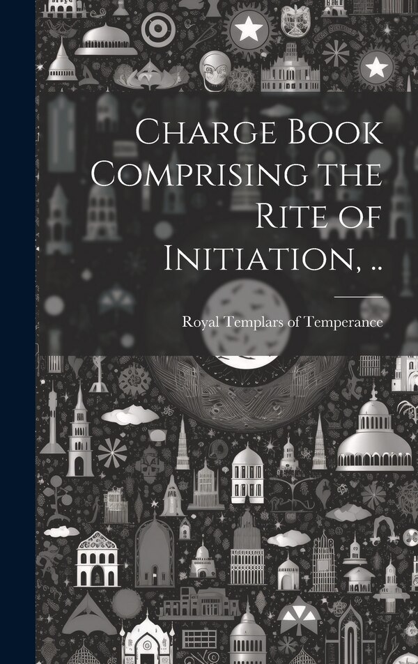 Charge Book Comprising the Rite of Initiation by Royal Templars of Temperance, Hardcover | Indigo Chapters
