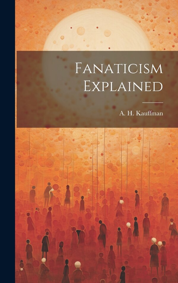 Fanaticism Explained by A H Kauffman, Hardcover | Indigo Chapters