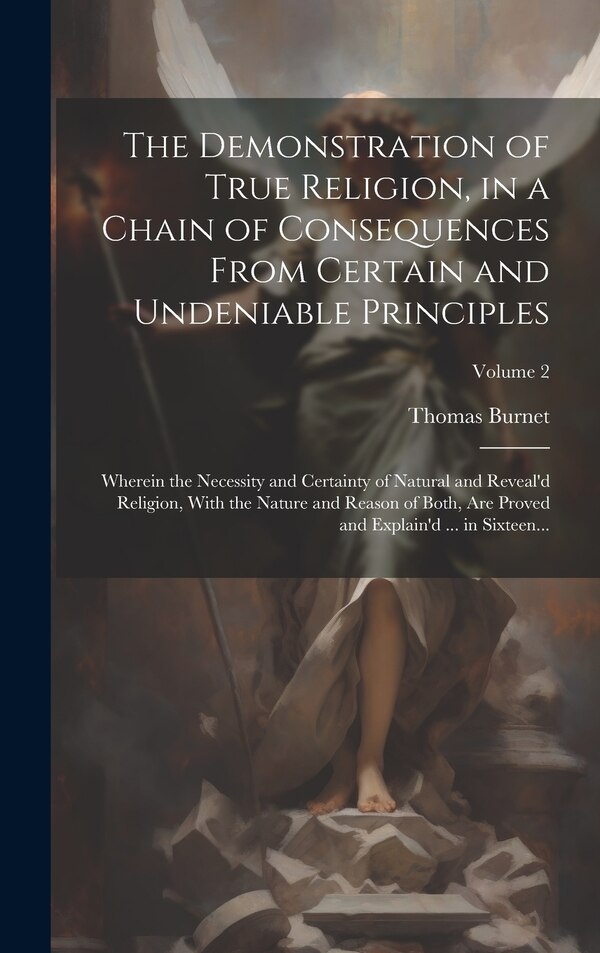 The Demonstration of True Religion in a Chain of Consequences From Certain and Undeniable Principles by Thomas 1635-1715 Burnet, Hardcover