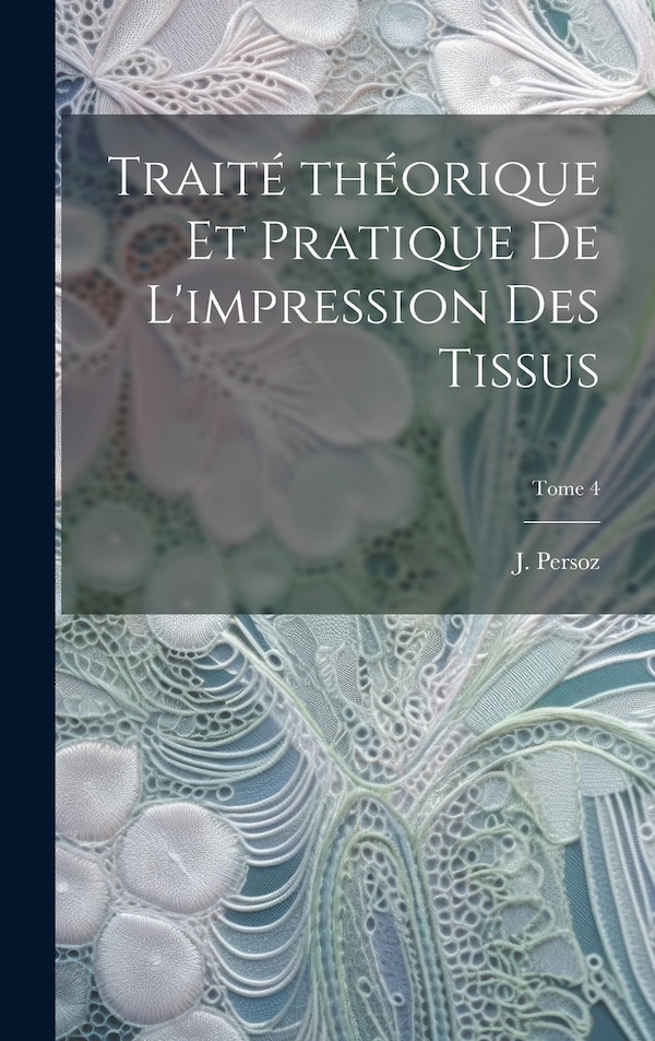 Traité théorique et pratique de l'impression des tissus; Tome 4 by J (Jean) 1805-1868 Persoz, Hardcover | Indigo Chapters