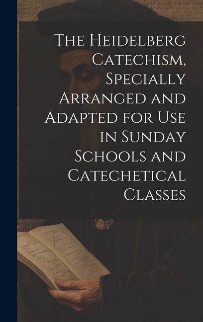 The Heidelberg Catechism Specially Arranged and Adapted for Use in Sunday Schools and Catechetical Classes by Anonymous, Hardcover | Indigo Chapters