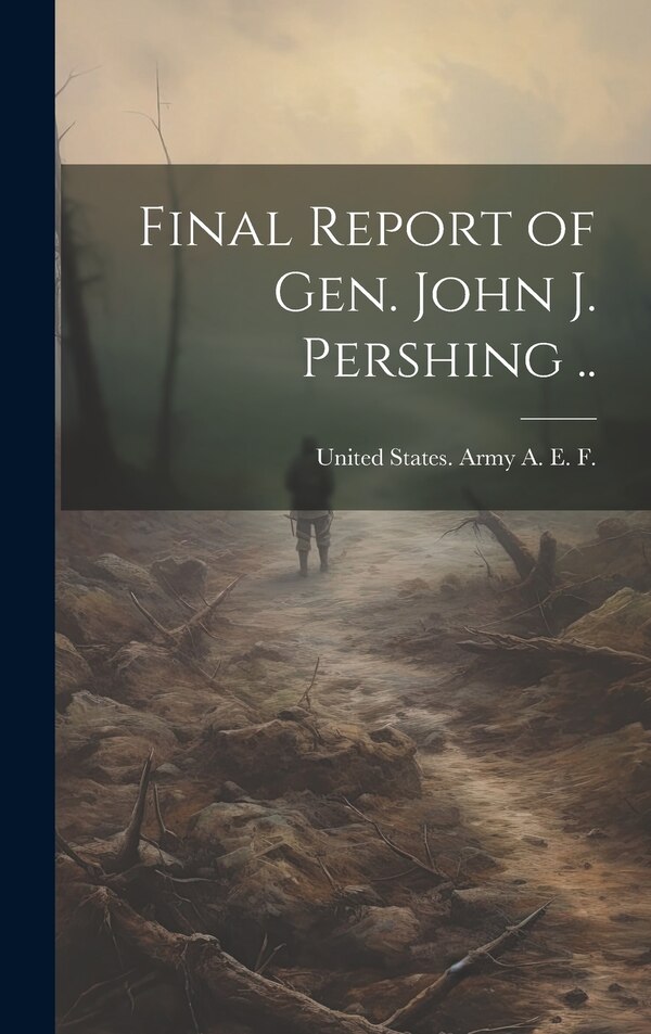 Final Report of Gen. John J. Pershing by United States Army a E F 1917-1920, Hardcover | Indigo Chapters