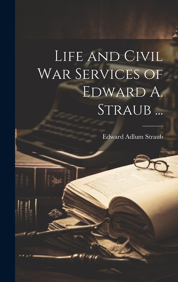 Life and Civil War Services of Edward A. Straub . by Edward Adlum 1845- Straub, Hardcover | Indigo Chapters
