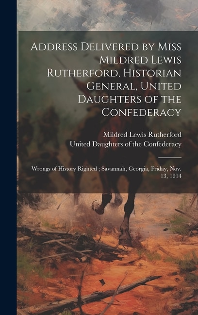 Address Delivered by Miss Mildred Lewis Rutherford Historian General United Daughters of the Confederacy by Mildred Lewis 1852-1928 Rutherford