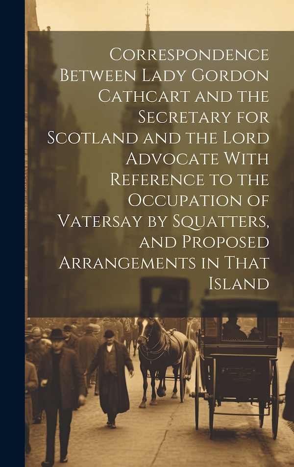 Correspondence Between Lady Gordon Cathcart and the Secretary for Scotland and the Lord Advocate With Reference to the Occupation of by Anonymous
