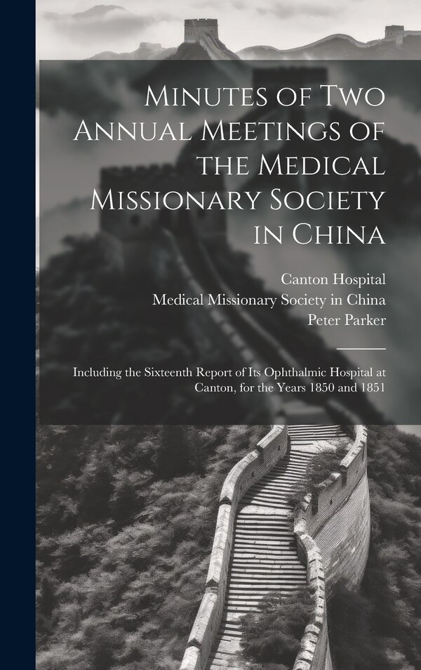 Minutes of Two Annual Meetings of the Medical Missionary Society in China; Including the Sixteenth Report of Its Ophthalmic Hospital at, Hardcover