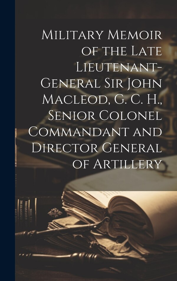 Military Memoir of the Late Lieutenant-General Sir John Macleod G. C. H. Senior Colonel Commandant and Director General of Artillery by Anonymous