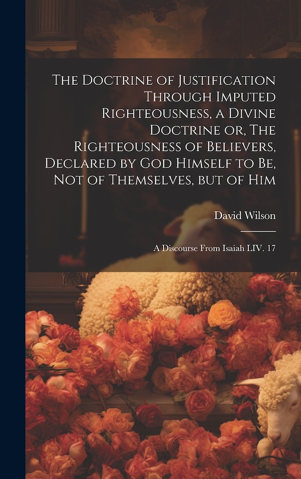 The Doctrine of Justification Through Imputed Righteousness a Divine Doctrine or The Righteousness of Believers Declared by God Himself