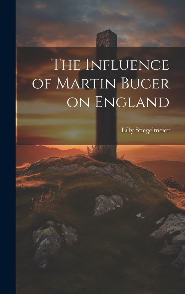 The Influence of Martin Bucer on England by Lilly Stiegelmeier, Hardcover | Indigo Chapters