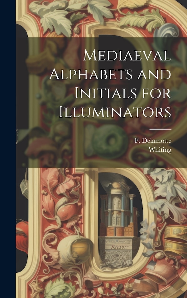 Mediaeval Alphabets and Initials for Illuminators by F (freeman) 1814-1862 Delamotte, Hardcover | Indigo Chapters