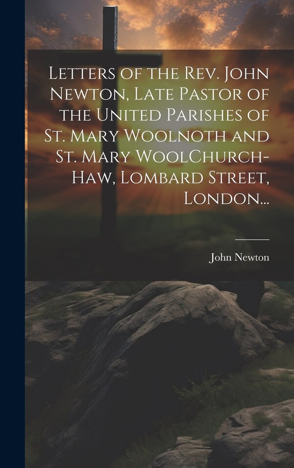 Letters of the Rev. John Newton Late Pastor of the United Parishes of St. Mary Woolnoth and St. Mary WoolChurch-Haw Lombard Street