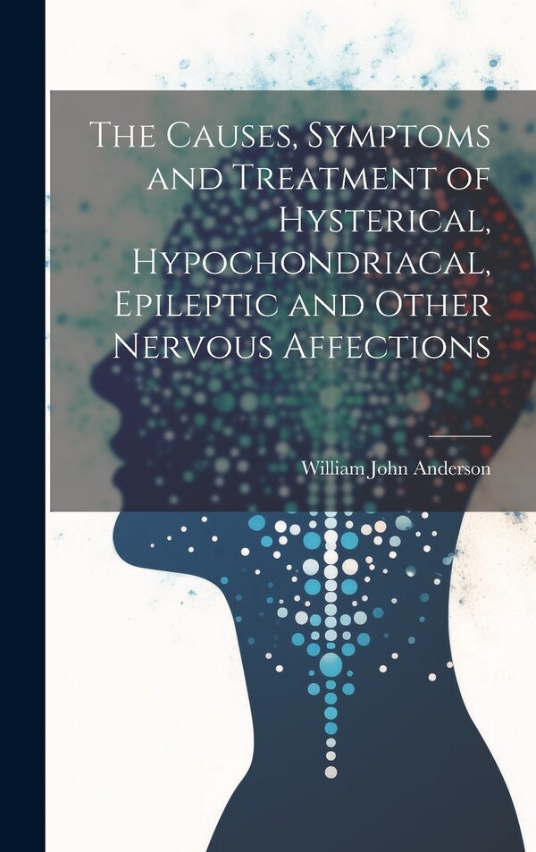 The Causes Symptoms and Treatment of Hysterical Hypochondriacal Epileptic and Other Nervous Affections by William John Anderson, Hardcover