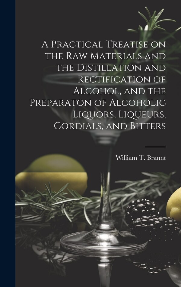 A Practical Treatise on the Raw Materials and the Distillation and Rectification of Alcohol and the Preparaton of Alcoholic Liquors