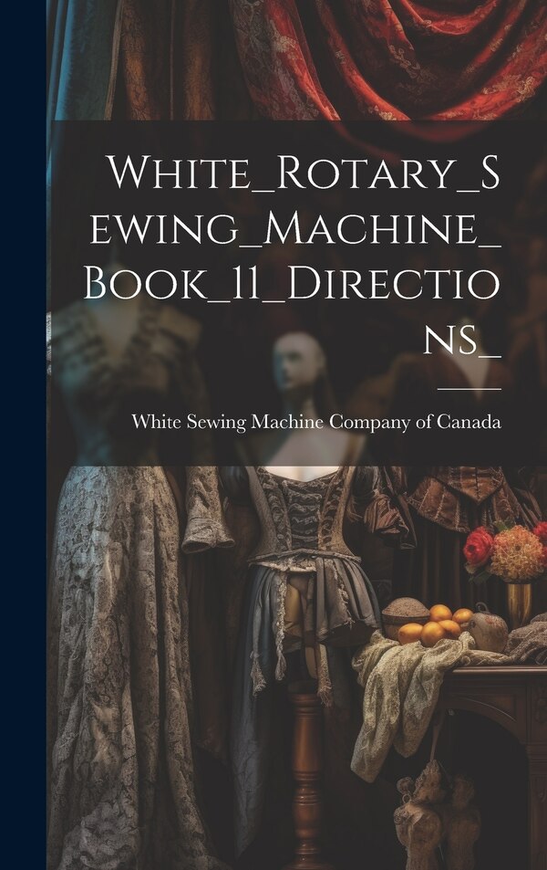 White_Rotary_Sewing_Machine_Book_11_Directions_ by White Sewing Machine Company of Canada, Hardcover | Indigo Chapters