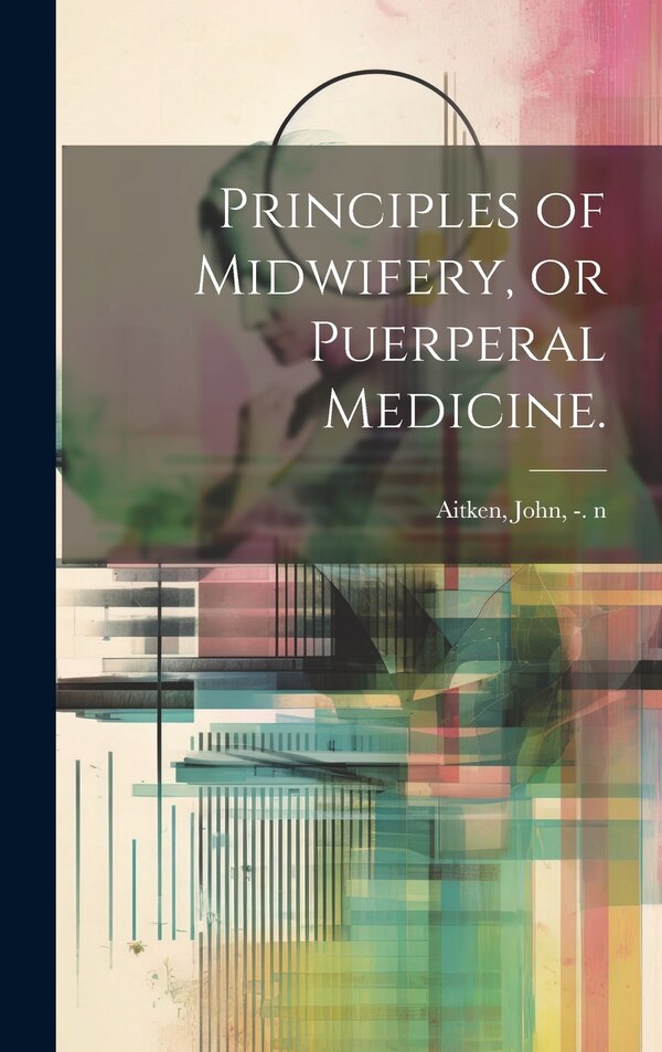 Principles of Midwifery or Puerperal Medicine by John -1790 N 85017775 Aitken, Hardcover | Indigo Chapters