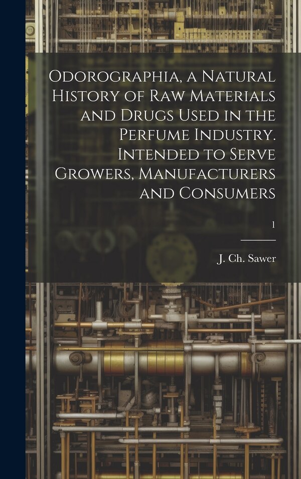 Odorographia a Natural History of Raw Materials and Drugs Used in the Perfume Industry. Intended to Serve Growers Manufacturers and