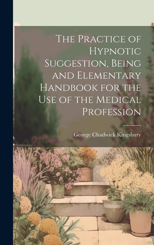 The Practice of Hypnotic Suggestion Being and Elementary Handbook for the Use of the Medical Profession by George Chadwick Kingsbury, Hardcover