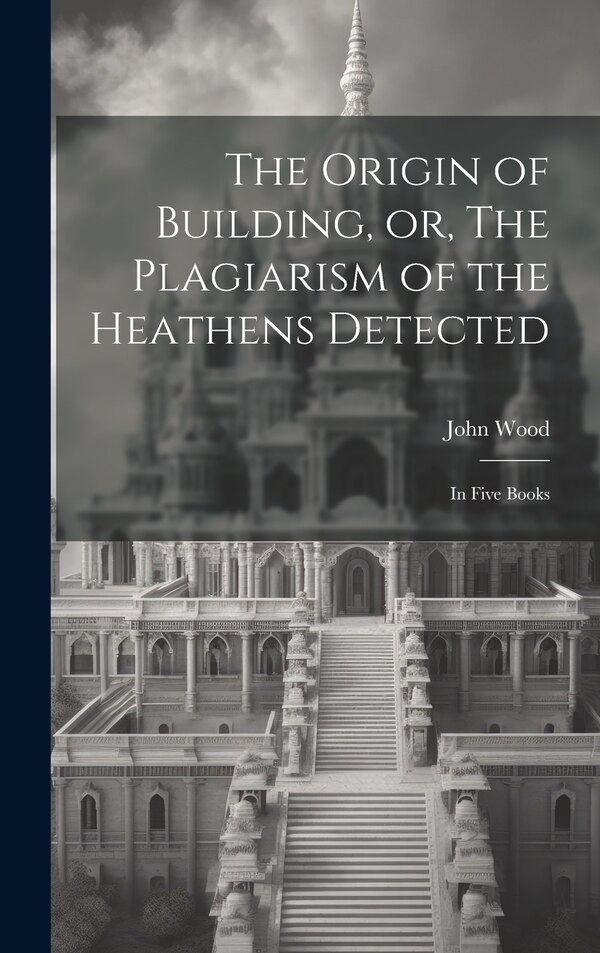 The Origin of Building or The Plagiarism of the Heathens Detected by John 1704-1754 Wood, Hardcover | Indigo Chapters