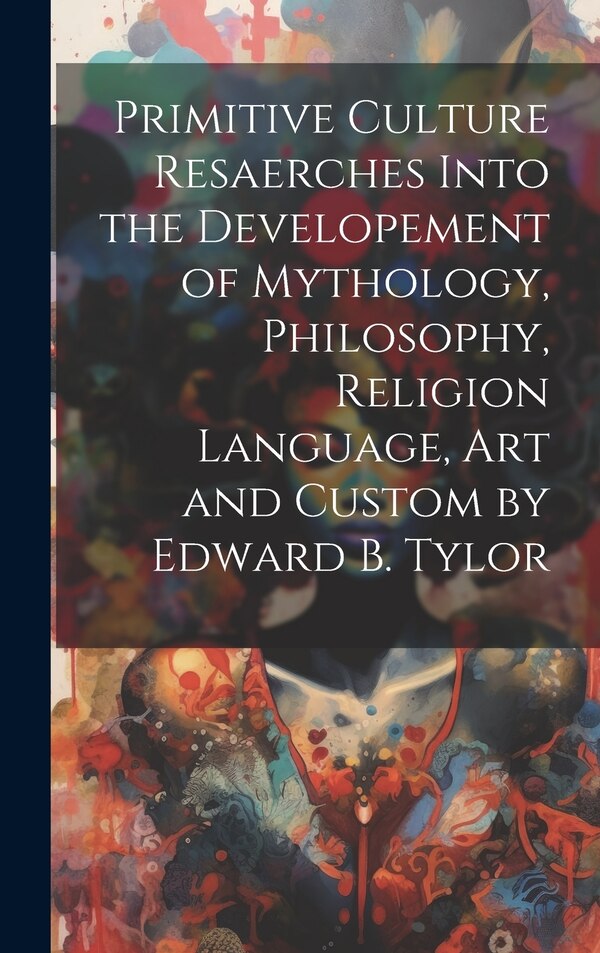 Primitive Culture Resaerches Into the Developement of Mythology Philosophy Religion Language Art and Custom by Edward B. Tylor by Anonymous