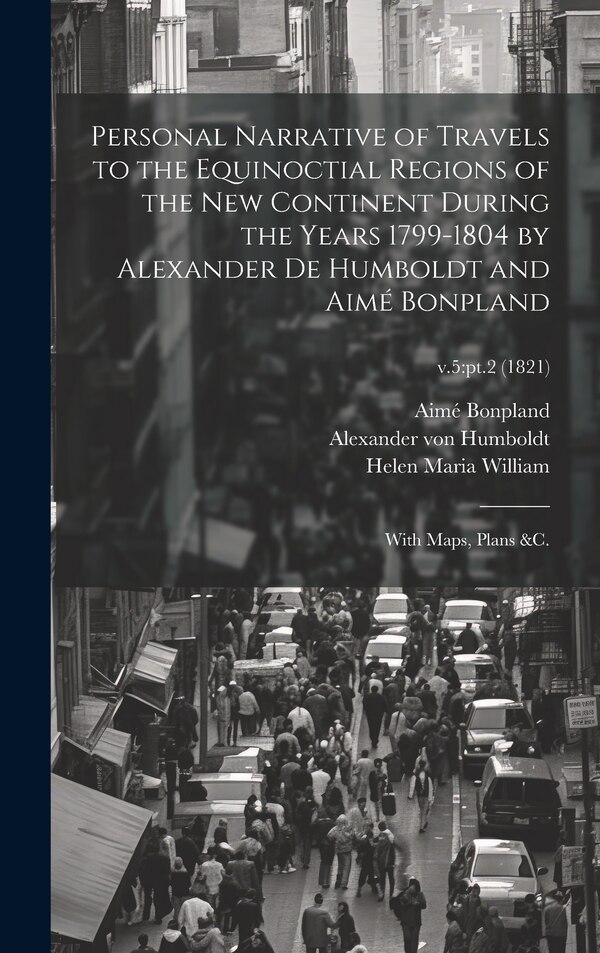 Personal Narrative of Travels to the Equinoctial Regions of the New Continent During the Years 1799-1804 by Alexander De Humboldt and Aimé