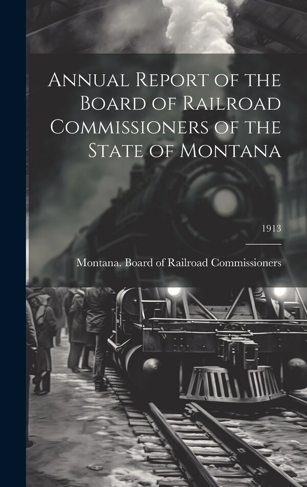 Annual Report of the Board of Railroad Commissioners of the State of Montana; 1913 by Montana Board of Railroad Commission, Hardcover