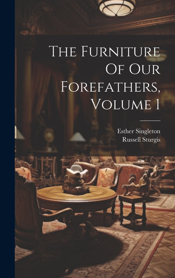 The Furniture Of Our Forefathers Volume 1 by Esther 1865-1930 Singleton, Hardcover | Indigo Chapters