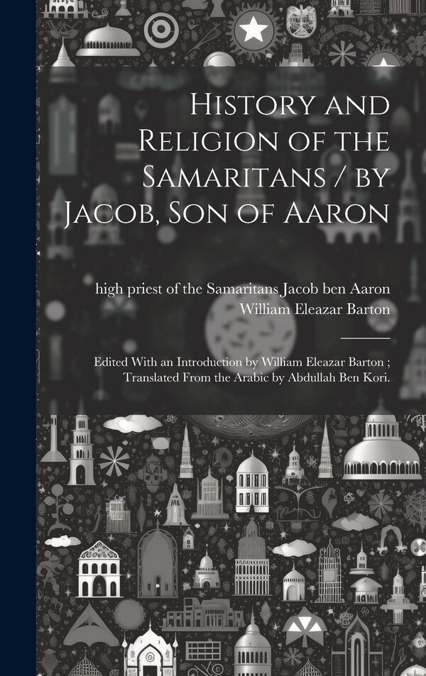 History and Religion of the Samaritans / by Jacob Son of Aaron; Edited With an Introduction by William Eleazar Barton; Translated From the