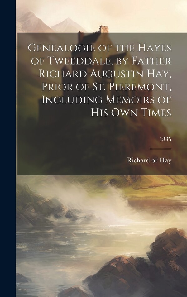 Genealogie of the Hayes of Tweeddale by Father Richard Augustin Hay Prior of St. Pieremont Including Memoirs of His Own Times; 1835