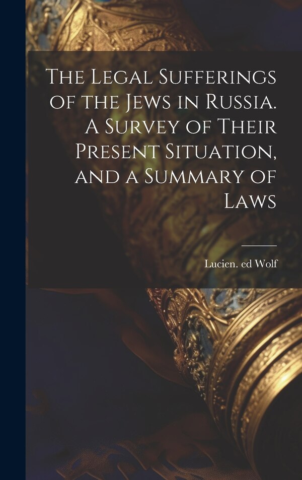 The Legal Sufferings of the Jews in Russia. A Survey of Their Present Situation and a Summary of Laws by Lucien 1857-1930 Ed Wolf, Hardcover