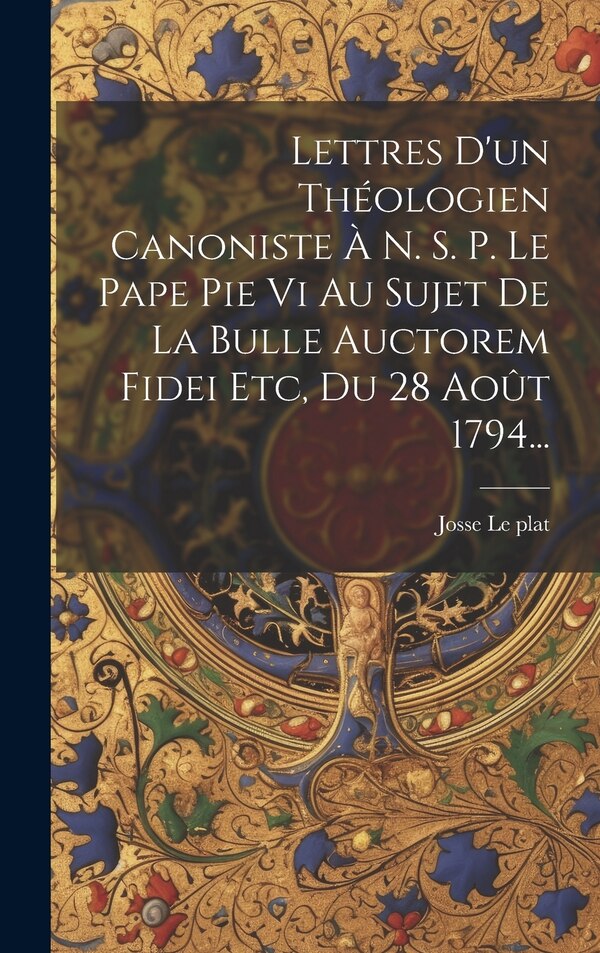 Lettres D'un Théologien Canoniste À N. S. P. Le Pape Pie Vi Au Sujet De La Bulle Auctorem Fidei Etc Du 28 Août 1794. by Josse Le plat, Hardcover