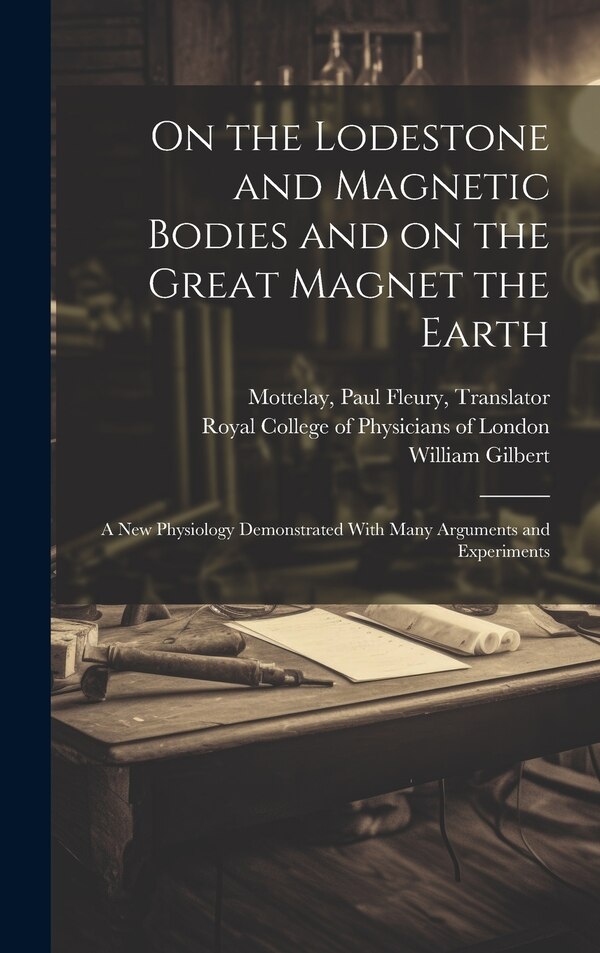 On the Lodestone and Magnetic Bodies and on the Great Magnet the Earth by William 1544-1603 Gilbert, Hardcover | Indigo Chapters