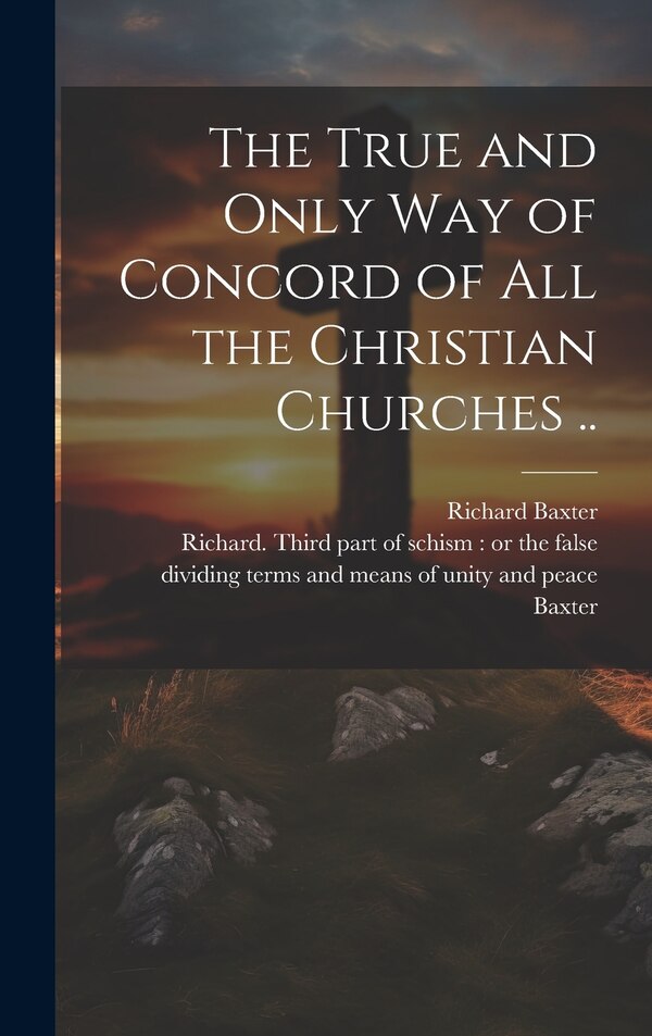 The True and Only Way of Concord of All the Christian Churches by Richard 1615-1691 Baxter, Hardcover | Indigo Chapters