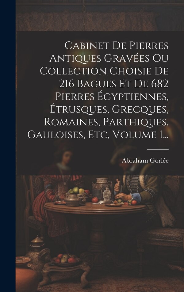 Cabinet De Pierres Antiques Gravées Ou Collection Choisie De 216 Bagues Et De 682 Pierres Égyptiennes Étrusques Grecques Romaines by Abraham Gorlée