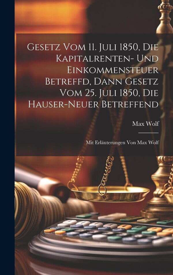 Gesetz Vom 11. Juli 1850 Die Kapitalrenten- Und Einkommensteuer Betreffd Dann Gesetz Vom 25. Juli 1850 Die Hauser-neuer Betreffend by Max Wolf