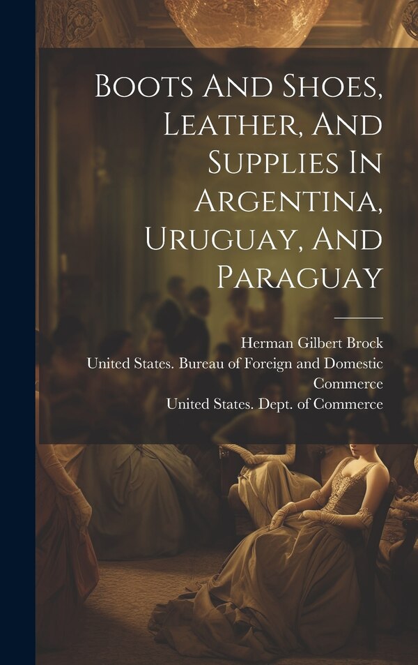 Boots And Shoes Leather And Supplies In Argentina Uruguay And Paraguay by United States Dept of Commerce, Hardcover | Indigo Chapters
