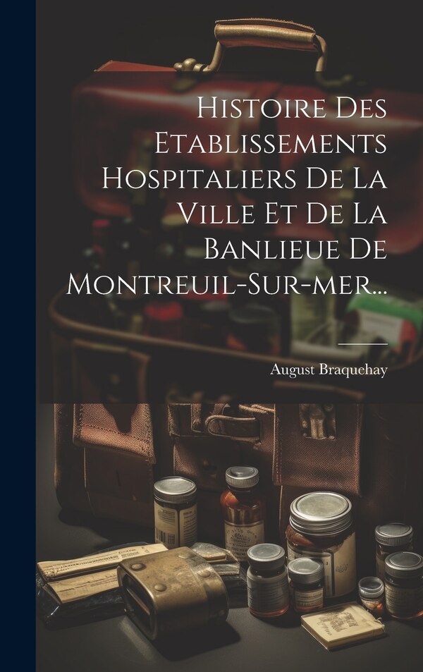 Histoire Des Etablissements Hospitaliers De La Ville Et De La Banlieue De Montreuil-sur-mer. by August Braquehay, Hardcover | Indigo Chapters